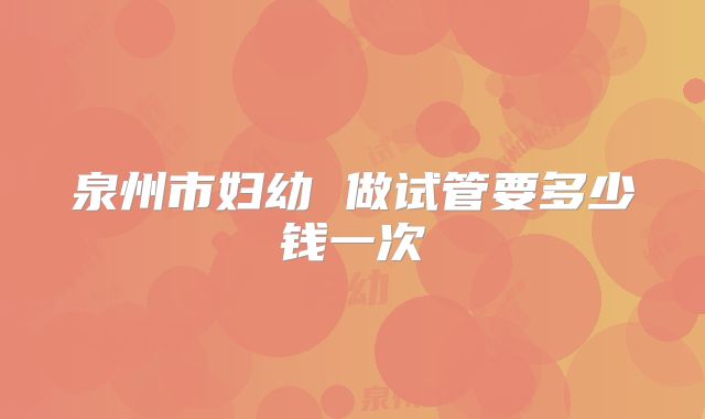 泉州市妇幼 做试管要多少钱一次