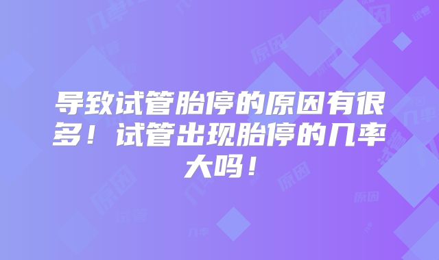 导致试管胎停的原因有很多！试管出现胎停的几率大吗！