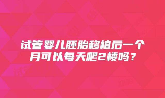 试管婴儿胚胎移植后一个月可以每天爬2楼吗?