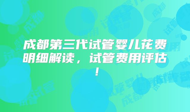 成都第三代试管婴儿花费明细解读，试管费用评估！