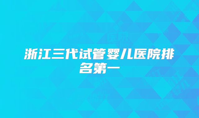浙江三代试管婴儿医院排名第一