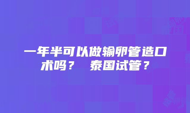 一年半可以做输卵管造口术吗？ 泰国试管？