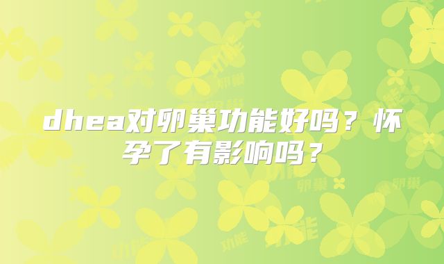 dhea对卵巢功能好吗？怀孕了有影响吗？