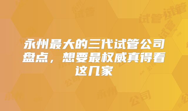 永州最大的三代试管公司盘点，想要最权威真得看这几家