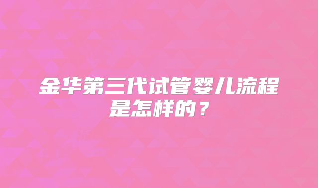 金华第三代试管婴儿流程是怎样的？