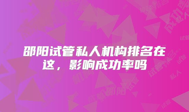 邵阳试管私人机构排名在这，影响成功率吗