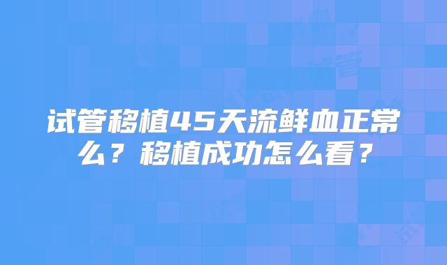 试管移植45天流鲜血正常么？移植成功怎么看？