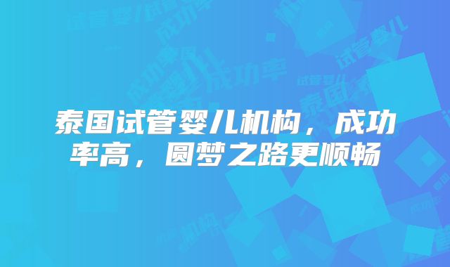 泰国试管婴儿机构，成功率高，圆梦之路更顺畅