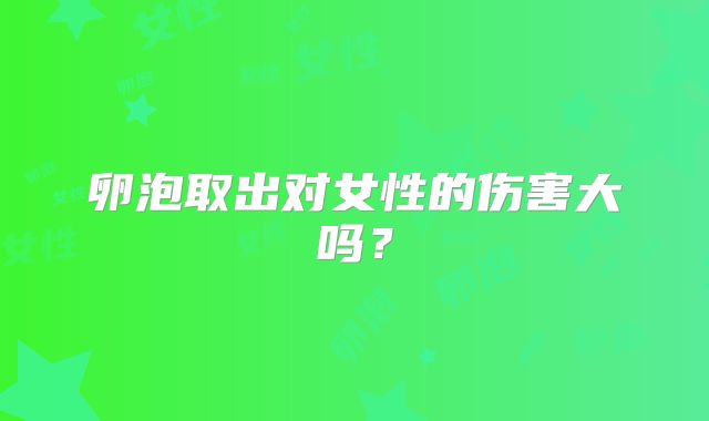卵泡取出对女性的伤害大吗？