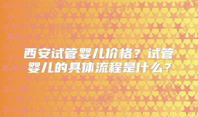 西安试管婴儿价格？试管婴儿的具体流程是什么？