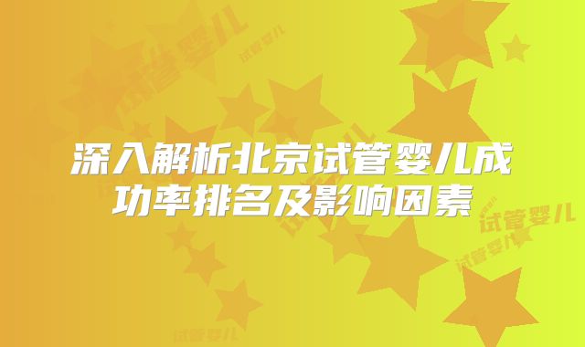深入解析北京试管婴儿成功率排名及影响因素