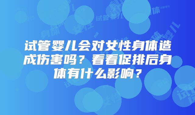 试管婴儿会对女性身体造成伤害吗？看看促排后身体有什么影响？