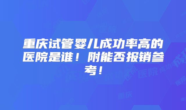 重庆试管婴儿成功率高的医院是谁!附能否报销参考!