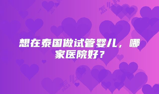 想在泰国做试管婴儿，哪家医院好？