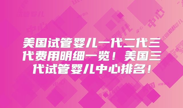 美国试管婴儿一代二代三代费用明细一览！美国三代试管婴儿中心排名！