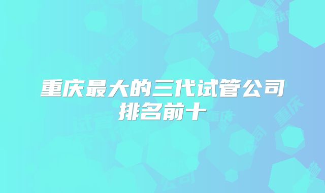 重庆最大的三代试管公司排名前十