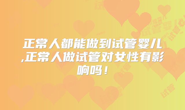 正常人都能做到试管婴儿,正常人做试管对女性有影响吗!