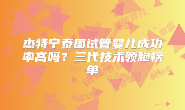 杰特宁泰国试管婴儿成功率高吗？三代技术领跑榜单