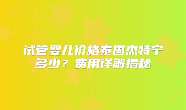 试管婴儿价格泰国杰特宁多少？费用详解揭秘