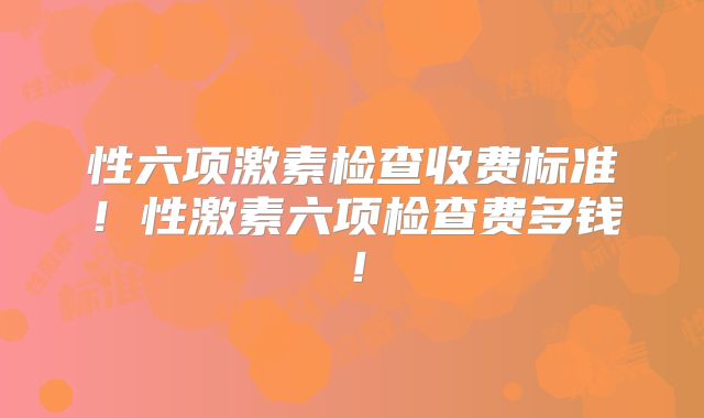 性六项激素检查收费标准!性激素六项检查费多钱!