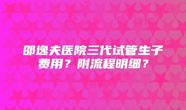 邵逸夫医院三代试管生子费用?附流程明细?