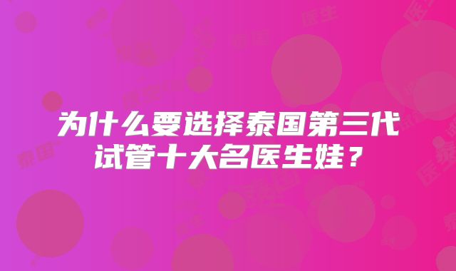 为什么要选择泰国第三代试管十大名医生娃?