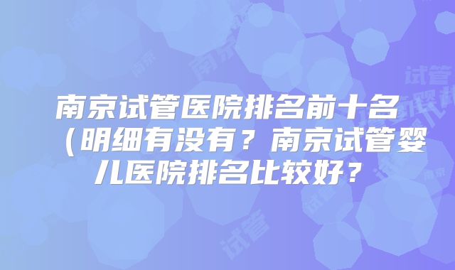 南京试管医院排名前十名(明细有没有?南京试管婴儿医院排名比较好?