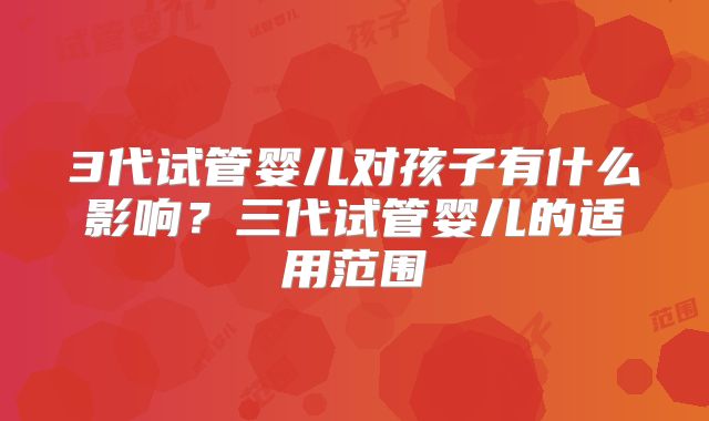 3代试管婴儿对孩子有什么影响?三代试管婴儿的适用范围