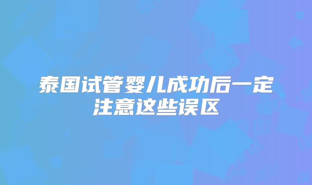泰国试管婴儿成功后一定注意这些误区