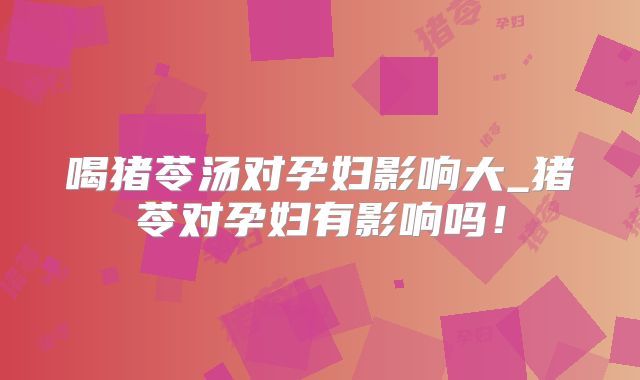 喝猪苓汤对孕妇影响大_猪苓对孕妇有影响吗！