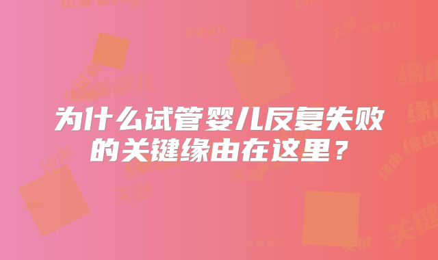 为什么试管婴儿反复失败的关键缘由在这里？