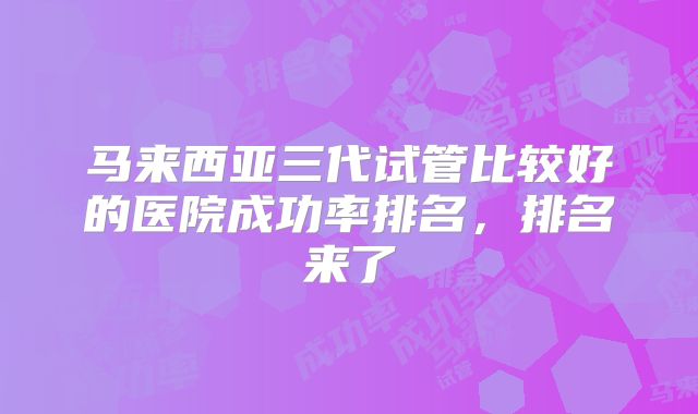 马来西亚三代试管比较好的医院成功率排名,排名来了