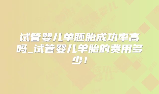 试管婴儿单胚胎成功率高吗_试管婴儿单胎的费用多少！