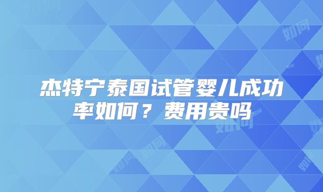 杰特宁泰国试管婴儿成功率如何？费用贵吗