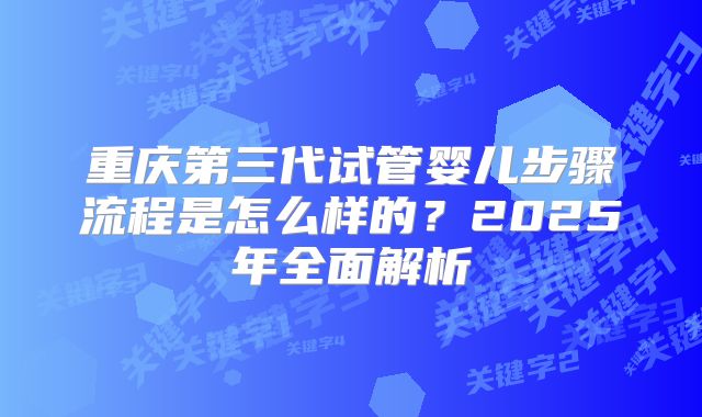 重庆第三代试管婴儿步骤流程是怎么样的?2025年全面解析