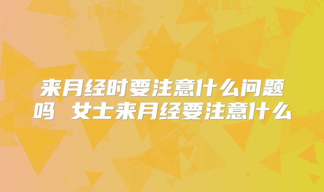 来月经时要注意什么问题吗 女士来月经要注意什么