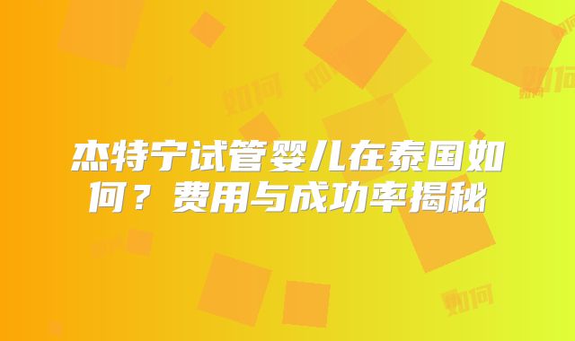 杰特宁试管婴儿在泰国如何？费用与成功率揭秘