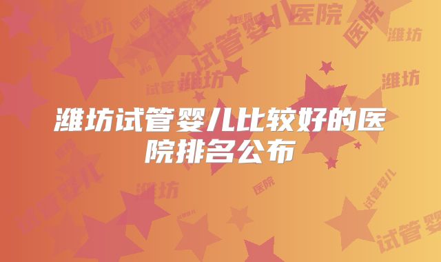 潍坊试管婴儿比较好的医院排名公布