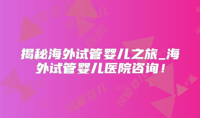 揭秘海外试管婴儿之旅_海外试管婴儿医院咨询!