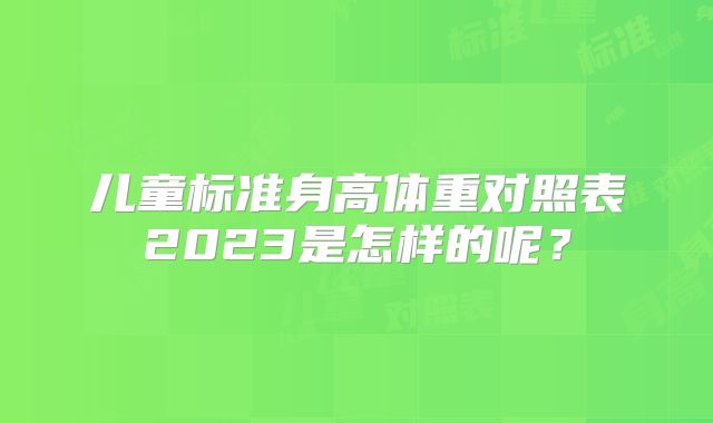 儿童标准身高体重对照表2023是怎样的呢?