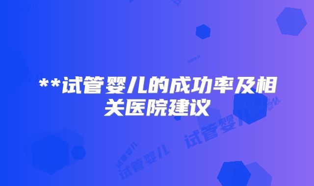 **试管婴儿的成功率及相关医院建议