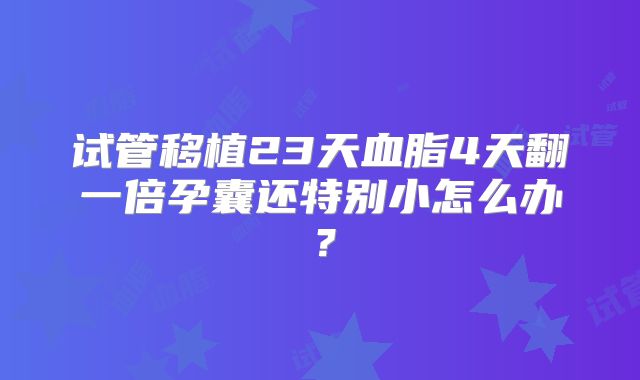 试管移植23天血脂4天翻一倍孕囊还特别小怎么办?