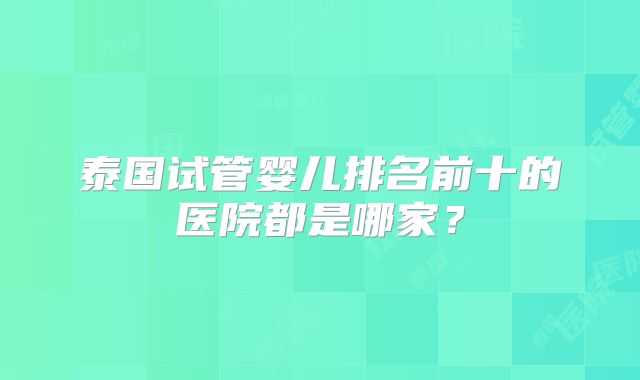 泰国试管婴儿排名前十的医院都是哪家？