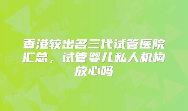 香港较出名三代试管医院汇总，试管婴儿私人机构放心吗