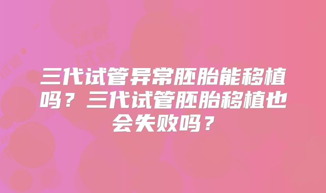 三代试管异常胚胎能移植吗？三代试管胚胎移植也会失败吗？