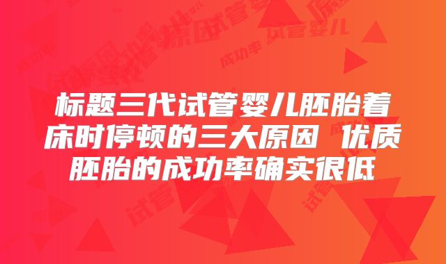 标题三代试管婴儿胚胎着床时停顿的三大原因 优质胚胎的成功率确实很低