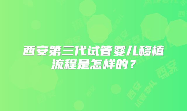 西安第三代试管婴儿移植流程是怎样的？