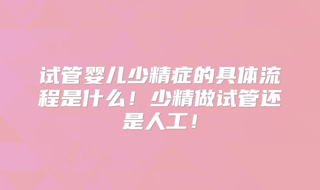试管婴儿少精症的具体流程是什么！少精做试管还是人工！