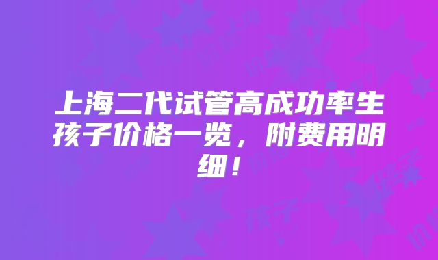上海二代试管高成功率生孩子价格一览,附费用明细!