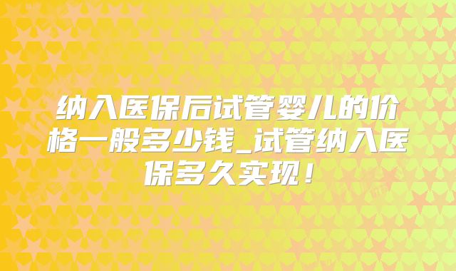 纳入医保后试管婴儿的价格一般多少钱_试管纳入医保多久实现！